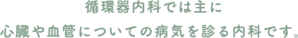 循環器内科では主に心臓や血管についての病気を診る内科です。