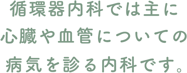 循環器内科では主に心臓や血管についての病気を診る内科です。