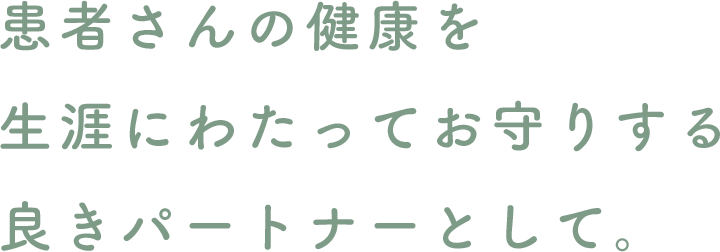 患者さんの健康を生涯にわたってお守りする良きパートナーとして