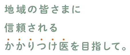 地域の皆さまに信頼されるかかりつけ医を目指して。